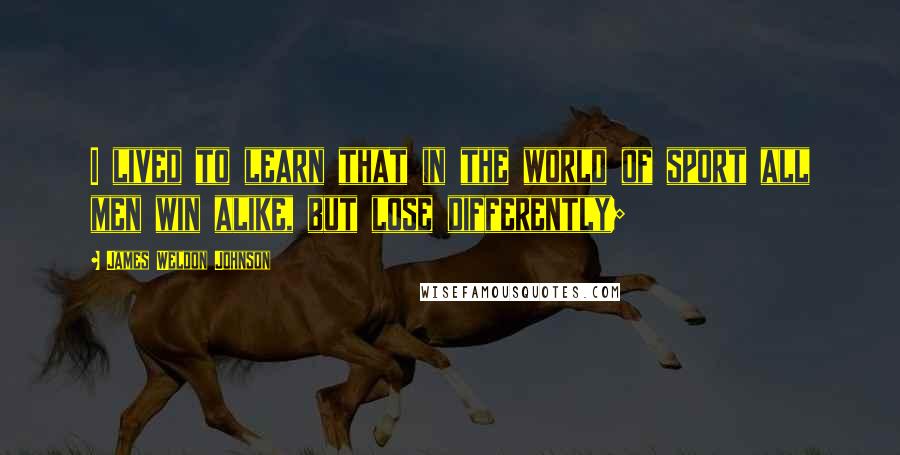 James Weldon Johnson Quotes: I lived to learn that in the world of sport all men win alike, but lose differently;