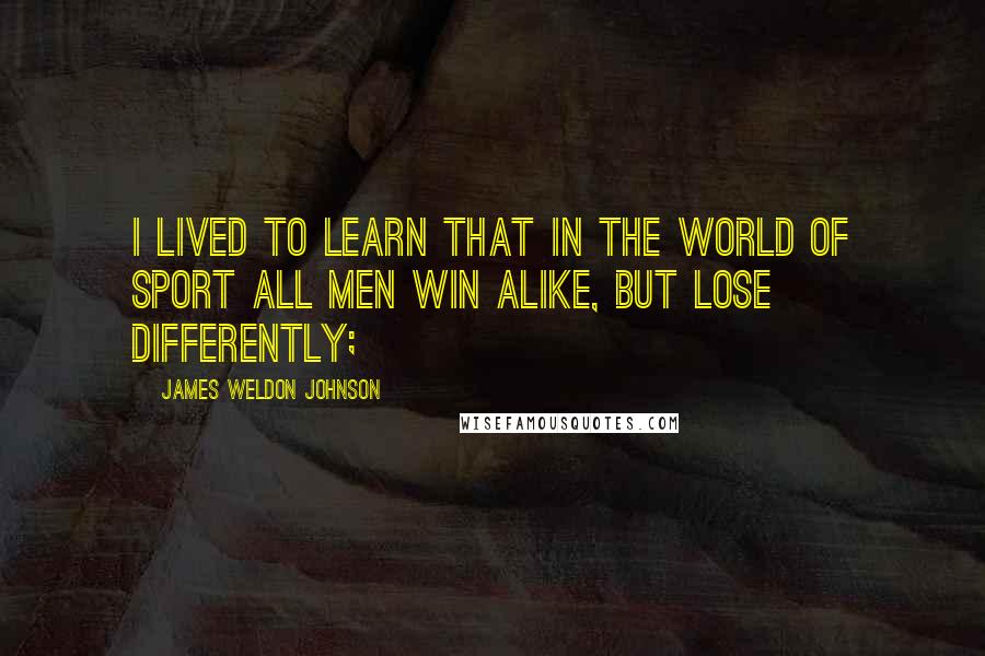 James Weldon Johnson Quotes: I lived to learn that in the world of sport all men win alike, but lose differently;
