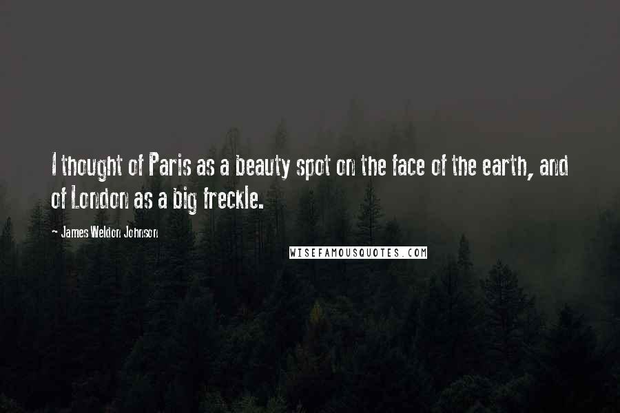 James Weldon Johnson Quotes: I thought of Paris as a beauty spot on the face of the earth, and of London as a big freckle.