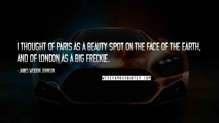 James Weldon Johnson Quotes: I thought of Paris as a beauty spot on the face of the earth, and of London as a big freckle.