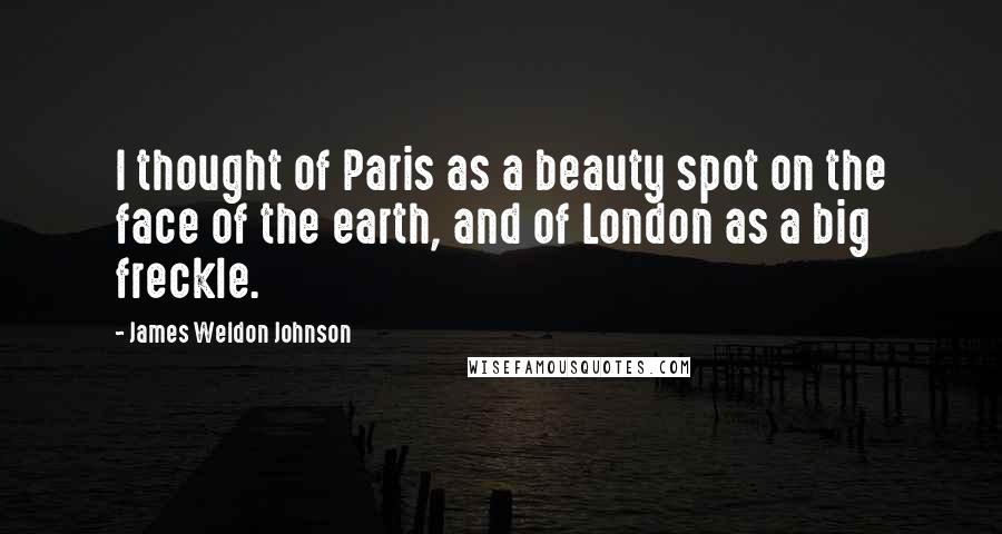 James Weldon Johnson Quotes: I thought of Paris as a beauty spot on the face of the earth, and of London as a big freckle.