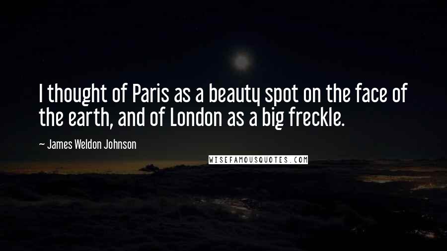 James Weldon Johnson Quotes: I thought of Paris as a beauty spot on the face of the earth, and of London as a big freckle.
