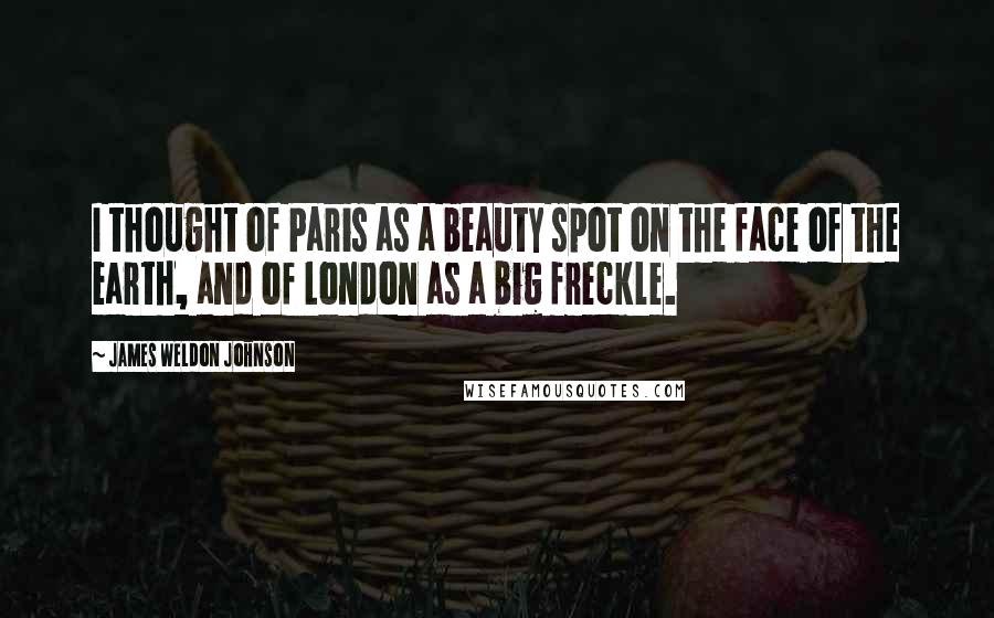 James Weldon Johnson Quotes: I thought of Paris as a beauty spot on the face of the earth, and of London as a big freckle.