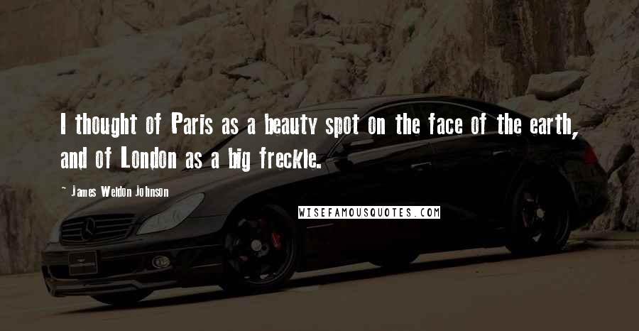 James Weldon Johnson Quotes: I thought of Paris as a beauty spot on the face of the earth, and of London as a big freckle.