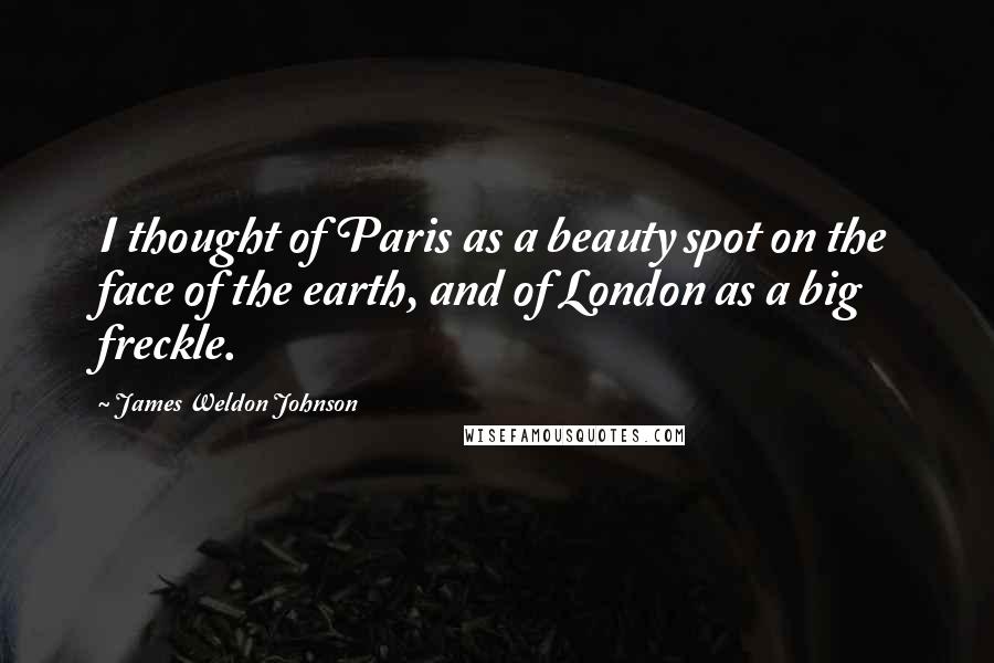 James Weldon Johnson Quotes: I thought of Paris as a beauty spot on the face of the earth, and of London as a big freckle.