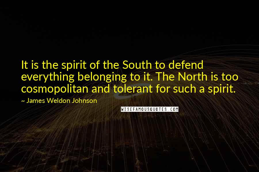 James Weldon Johnson Quotes: It is the spirit of the South to defend everything belonging to it. The North is too cosmopolitan and tolerant for such a spirit.