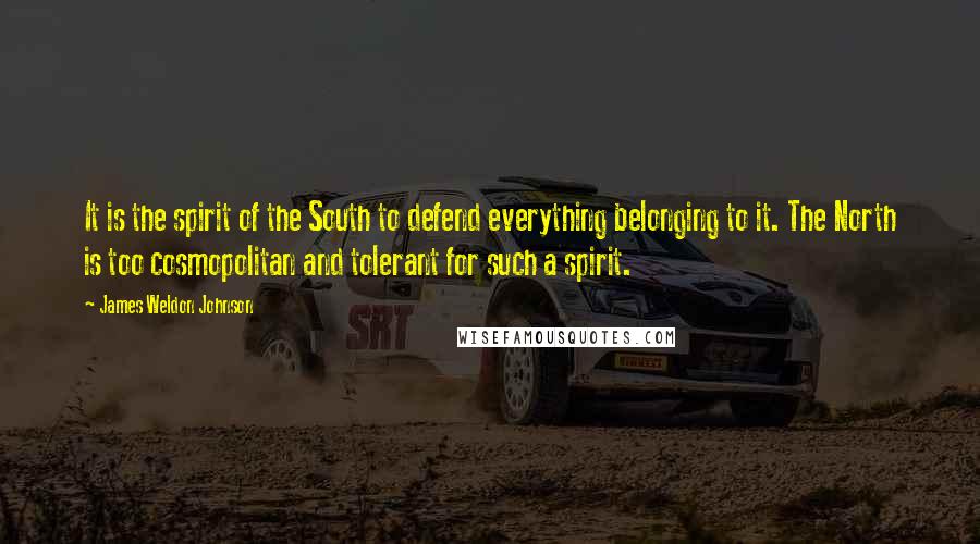 James Weldon Johnson Quotes: It is the spirit of the South to defend everything belonging to it. The North is too cosmopolitan and tolerant for such a spirit.