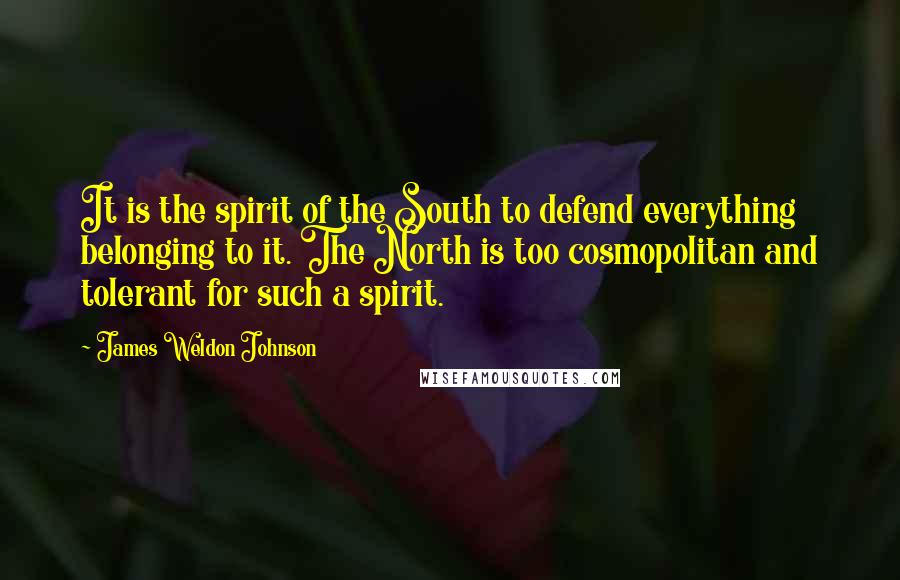 James Weldon Johnson Quotes: It is the spirit of the South to defend everything belonging to it. The North is too cosmopolitan and tolerant for such a spirit.