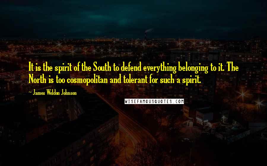 James Weldon Johnson Quotes: It is the spirit of the South to defend everything belonging to it. The North is too cosmopolitan and tolerant for such a spirit.