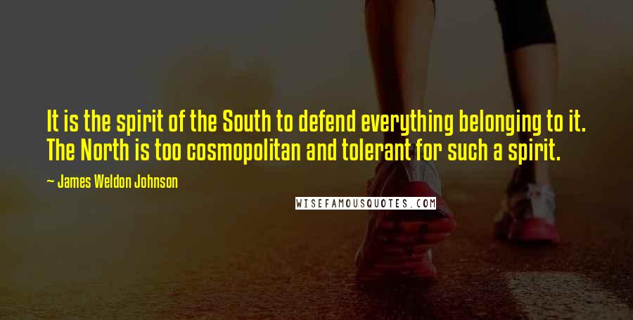 James Weldon Johnson Quotes: It is the spirit of the South to defend everything belonging to it. The North is too cosmopolitan and tolerant for such a spirit.