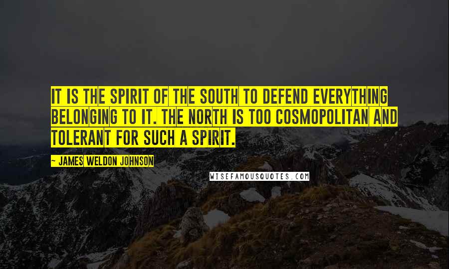 James Weldon Johnson Quotes: It is the spirit of the South to defend everything belonging to it. The North is too cosmopolitan and tolerant for such a spirit.