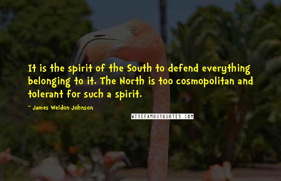 James Weldon Johnson Quotes: It is the spirit of the South to defend everything belonging to it. The North is too cosmopolitan and tolerant for such a spirit.