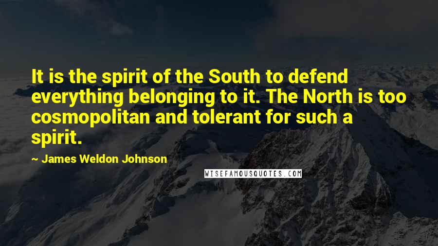 James Weldon Johnson Quotes: It is the spirit of the South to defend everything belonging to it. The North is too cosmopolitan and tolerant for such a spirit.