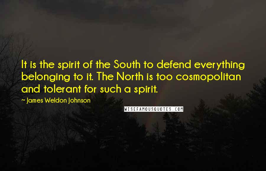 James Weldon Johnson Quotes: It is the spirit of the South to defend everything belonging to it. The North is too cosmopolitan and tolerant for such a spirit.