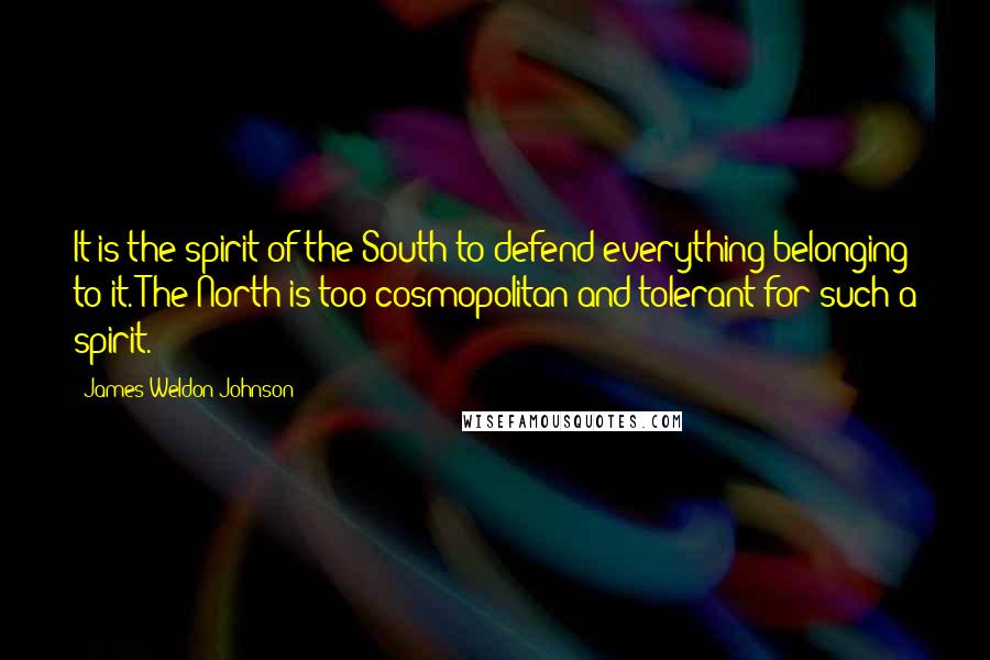 James Weldon Johnson Quotes: It is the spirit of the South to defend everything belonging to it. The North is too cosmopolitan and tolerant for such a spirit.