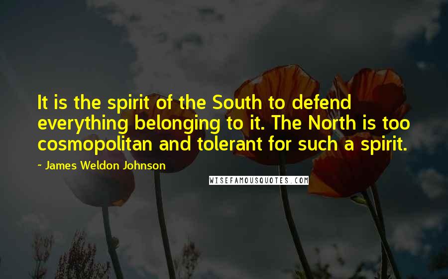 James Weldon Johnson Quotes: It is the spirit of the South to defend everything belonging to it. The North is too cosmopolitan and tolerant for such a spirit.