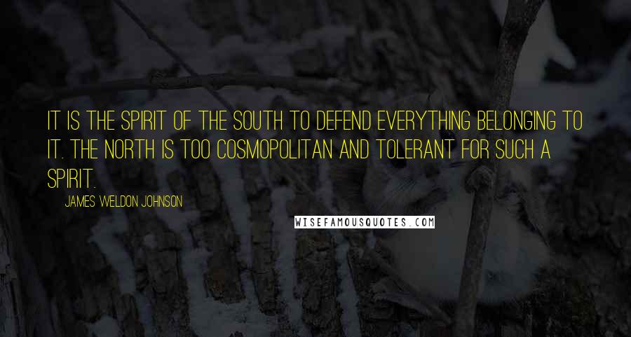 James Weldon Johnson Quotes: It is the spirit of the South to defend everything belonging to it. The North is too cosmopolitan and tolerant for such a spirit.