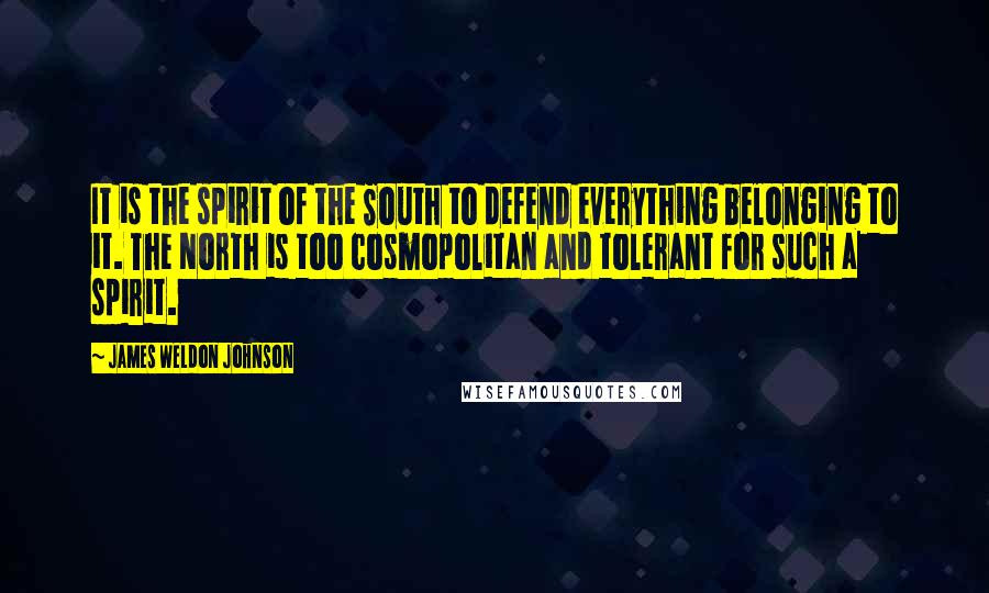 James Weldon Johnson Quotes: It is the spirit of the South to defend everything belonging to it. The North is too cosmopolitan and tolerant for such a spirit.