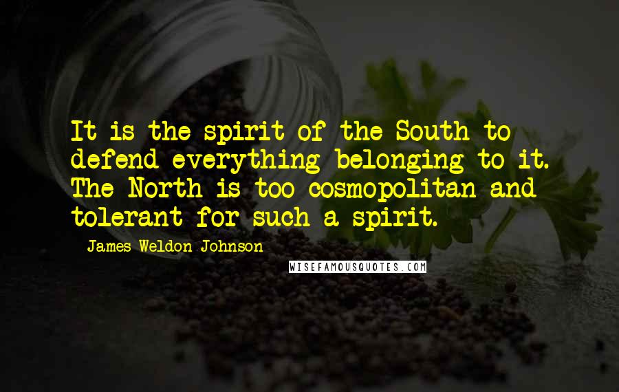 James Weldon Johnson Quotes: It is the spirit of the South to defend everything belonging to it. The North is too cosmopolitan and tolerant for such a spirit.
