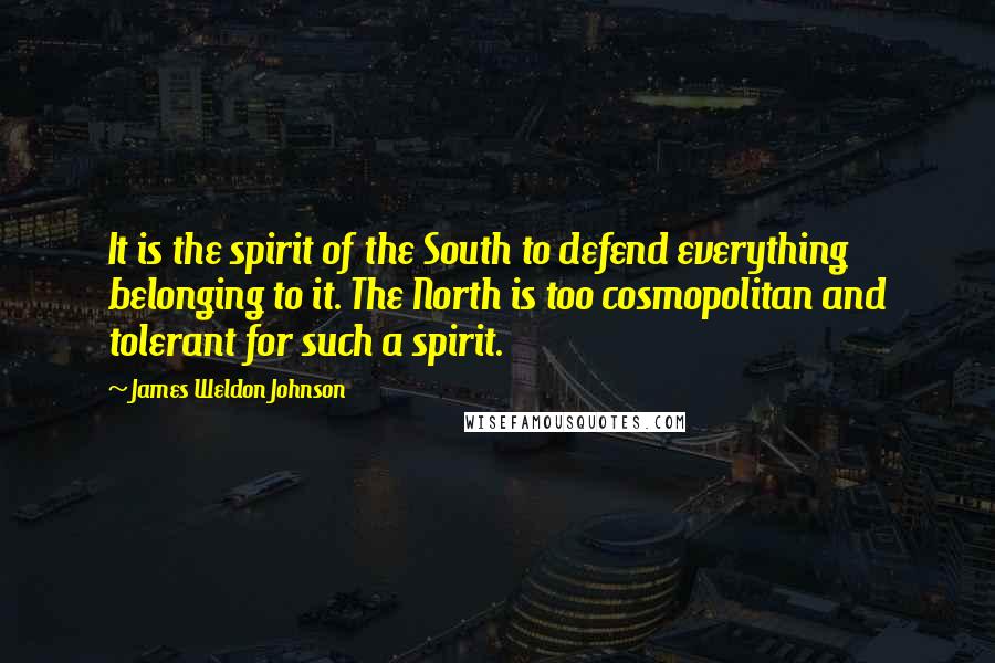 James Weldon Johnson Quotes: It is the spirit of the South to defend everything belonging to it. The North is too cosmopolitan and tolerant for such a spirit.