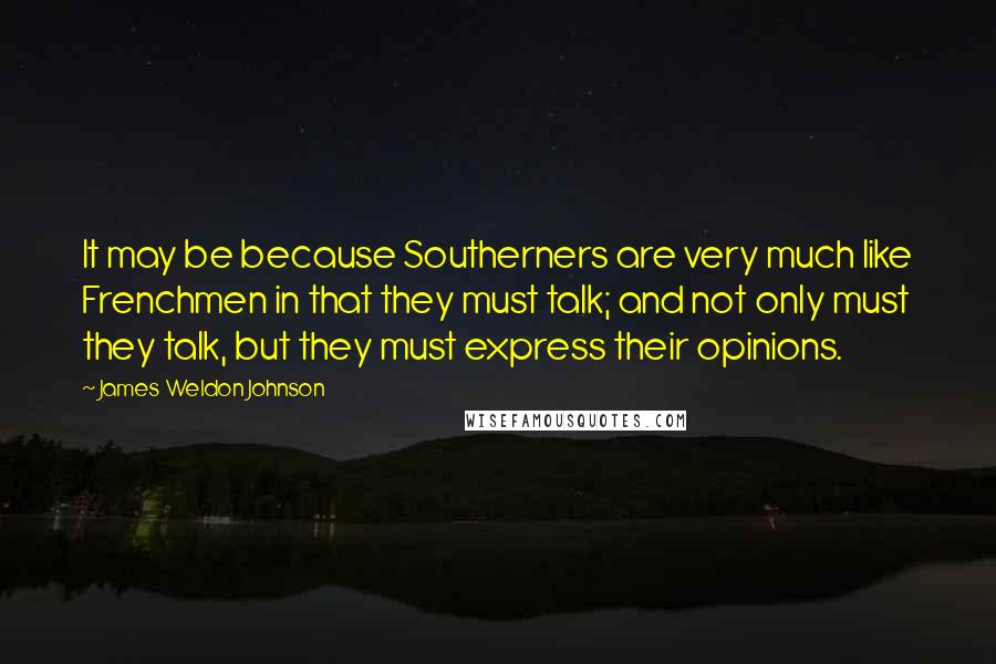 James Weldon Johnson Quotes: It may be because Southerners are very much like Frenchmen in that they must talk; and not only must they talk, but they must express their opinions.