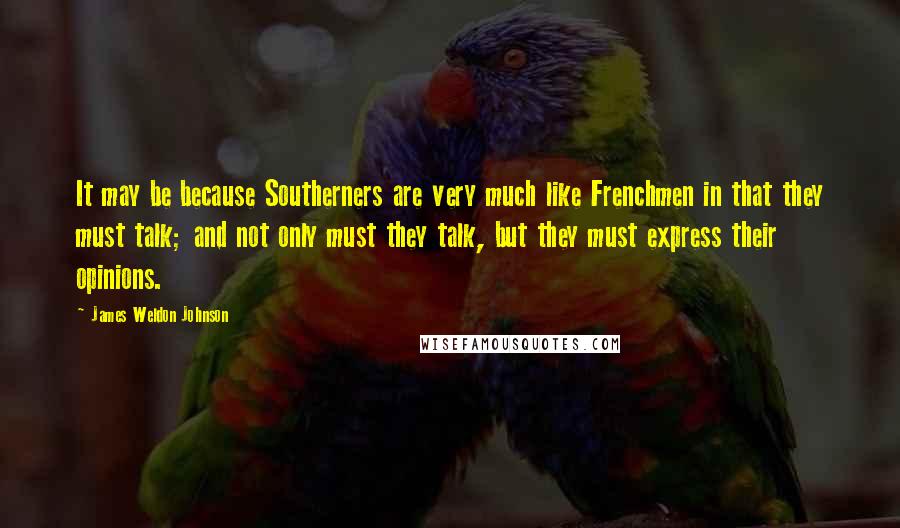 James Weldon Johnson Quotes: It may be because Southerners are very much like Frenchmen in that they must talk; and not only must they talk, but they must express their opinions.