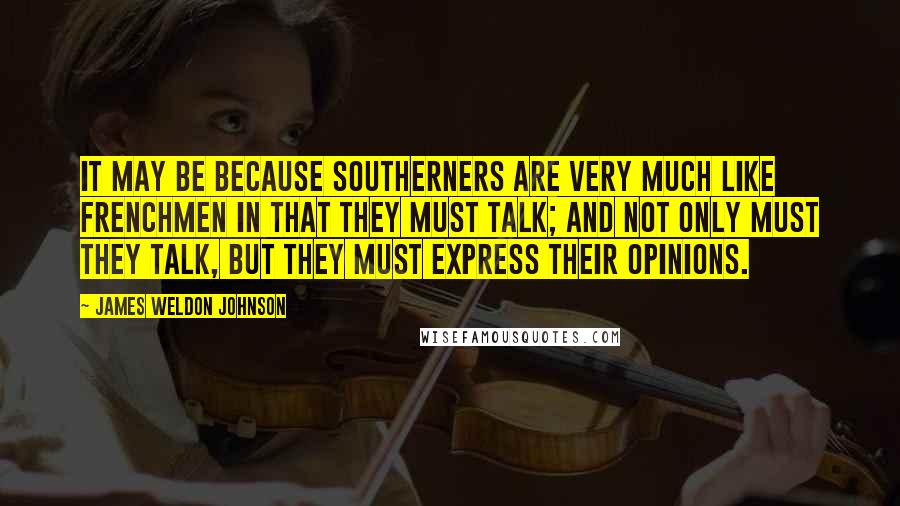 James Weldon Johnson Quotes: It may be because Southerners are very much like Frenchmen in that they must talk; and not only must they talk, but they must express their opinions.