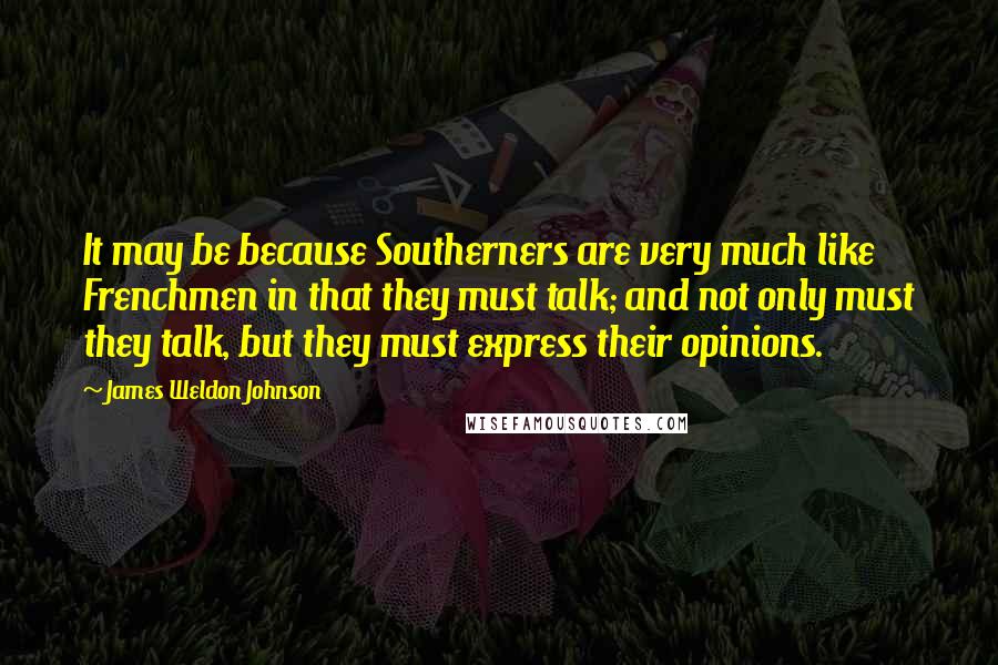 James Weldon Johnson Quotes: It may be because Southerners are very much like Frenchmen in that they must talk; and not only must they talk, but they must express their opinions.