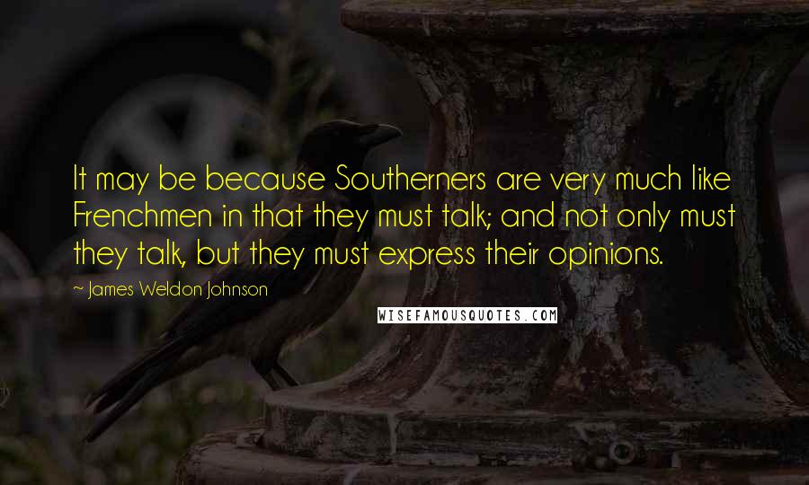 James Weldon Johnson Quotes: It may be because Southerners are very much like Frenchmen in that they must talk; and not only must they talk, but they must express their opinions.