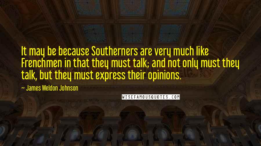 James Weldon Johnson Quotes: It may be because Southerners are very much like Frenchmen in that they must talk; and not only must they talk, but they must express their opinions.