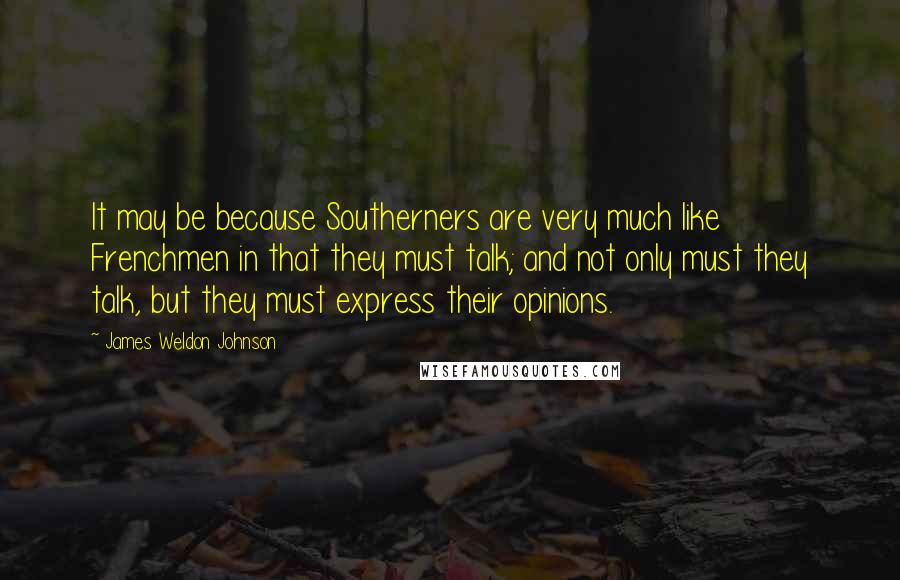 James Weldon Johnson Quotes: It may be because Southerners are very much like Frenchmen in that they must talk; and not only must they talk, but they must express their opinions.