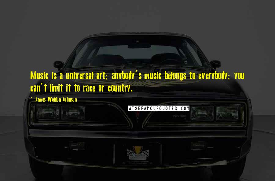 James Weldon Johnson Quotes: Music is a universal art; anybody's music belongs to everybody; you can't limit it to race or country.