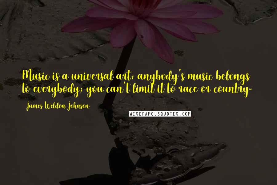 James Weldon Johnson Quotes: Music is a universal art; anybody's music belongs to everybody; you can't limit it to race or country.