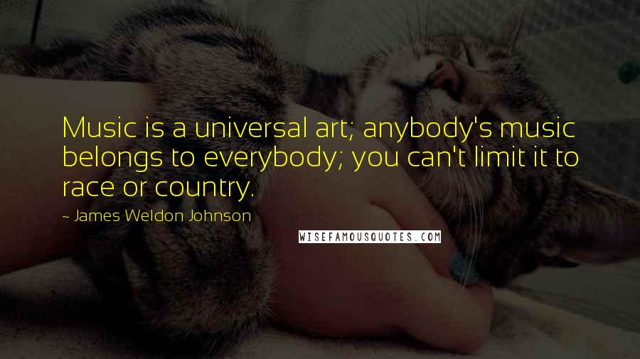 James Weldon Johnson Quotes: Music is a universal art; anybody's music belongs to everybody; you can't limit it to race or country.
