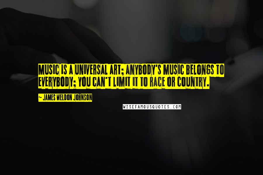 James Weldon Johnson Quotes: Music is a universal art; anybody's music belongs to everybody; you can't limit it to race or country.