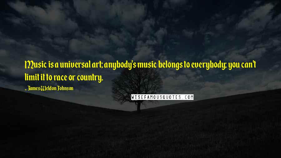 James Weldon Johnson Quotes: Music is a universal art; anybody's music belongs to everybody; you can't limit it to race or country.