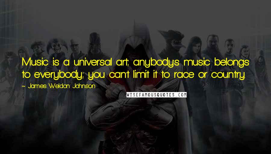 James Weldon Johnson Quotes: Music is a universal art; anybody's music belongs to everybody; you can't limit it to race or country.