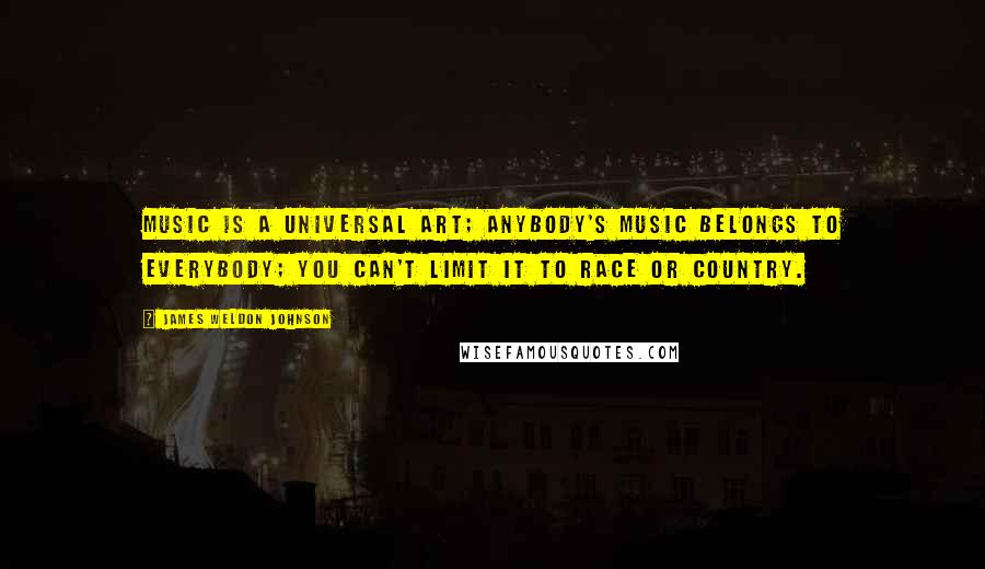 James Weldon Johnson Quotes: Music is a universal art; anybody's music belongs to everybody; you can't limit it to race or country.