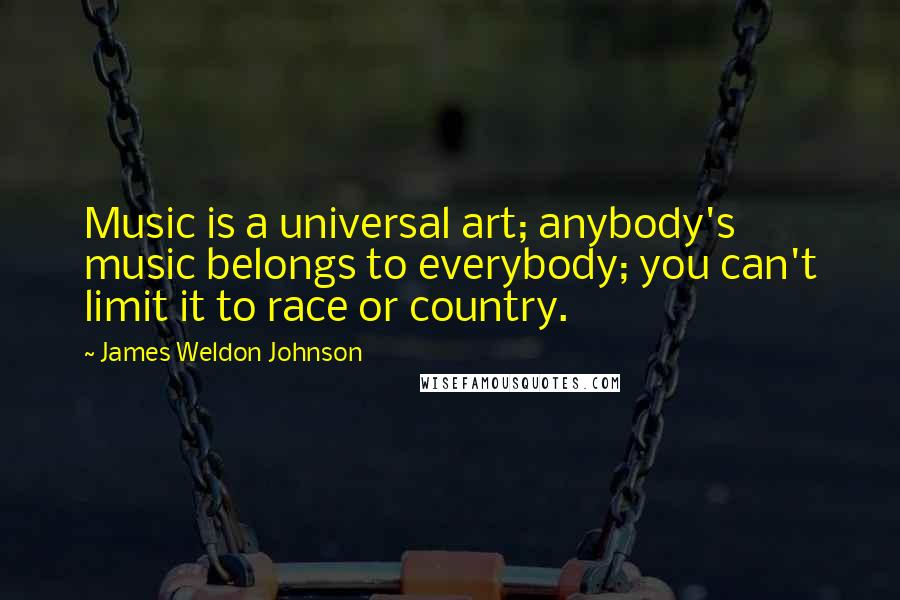James Weldon Johnson Quotes: Music is a universal art; anybody's music belongs to everybody; you can't limit it to race or country.