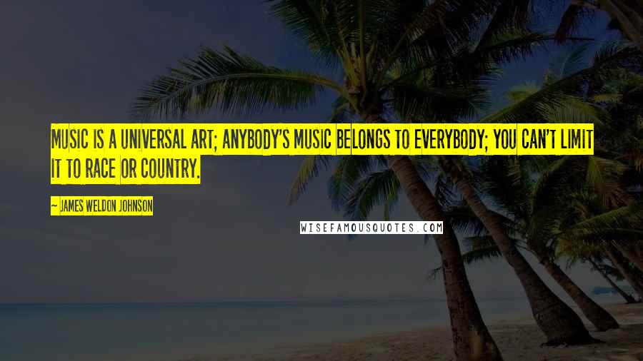 James Weldon Johnson Quotes: Music is a universal art; anybody's music belongs to everybody; you can't limit it to race or country.