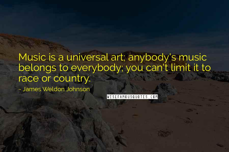 James Weldon Johnson Quotes: Music is a universal art; anybody's music belongs to everybody; you can't limit it to race or country.