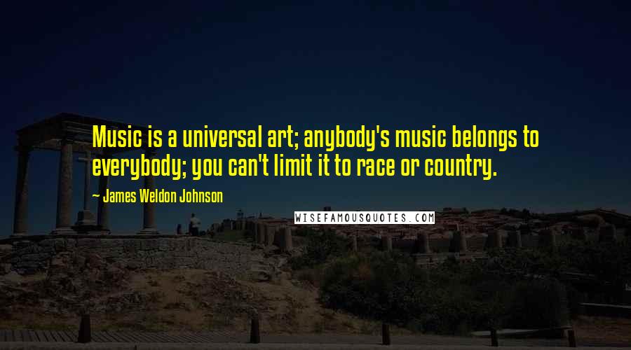 James Weldon Johnson Quotes: Music is a universal art; anybody's music belongs to everybody; you can't limit it to race or country.