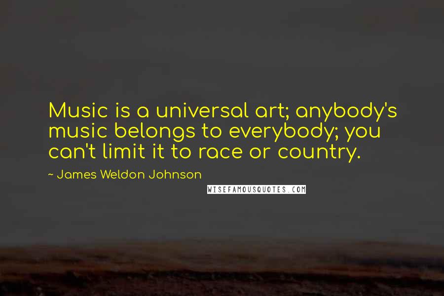 James Weldon Johnson Quotes: Music is a universal art; anybody's music belongs to everybody; you can't limit it to race or country.