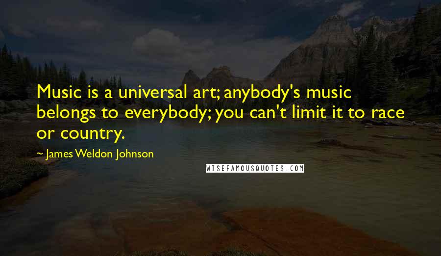 James Weldon Johnson Quotes: Music is a universal art; anybody's music belongs to everybody; you can't limit it to race or country.