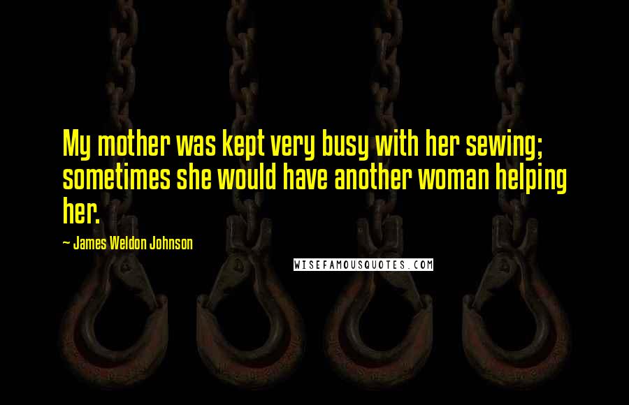 James Weldon Johnson Quotes: My mother was kept very busy with her sewing; sometimes she would have another woman helping her.