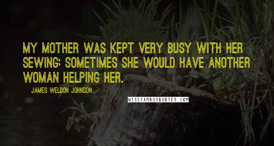 James Weldon Johnson Quotes: My mother was kept very busy with her sewing; sometimes she would have another woman helping her.
