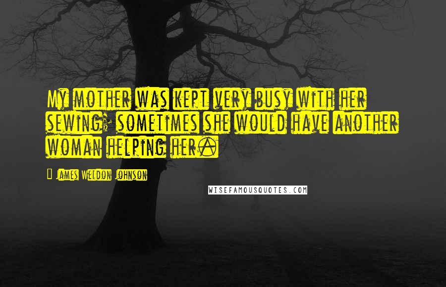 James Weldon Johnson Quotes: My mother was kept very busy with her sewing; sometimes she would have another woman helping her.