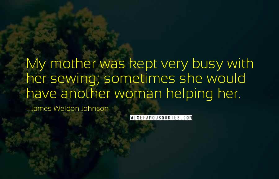 James Weldon Johnson Quotes: My mother was kept very busy with her sewing; sometimes she would have another woman helping her.