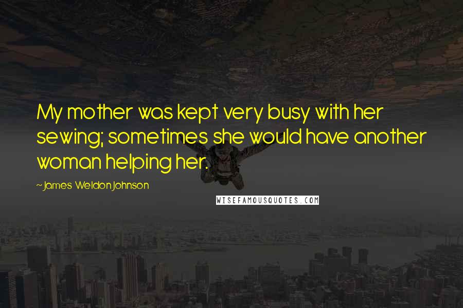 James Weldon Johnson Quotes: My mother was kept very busy with her sewing; sometimes she would have another woman helping her.