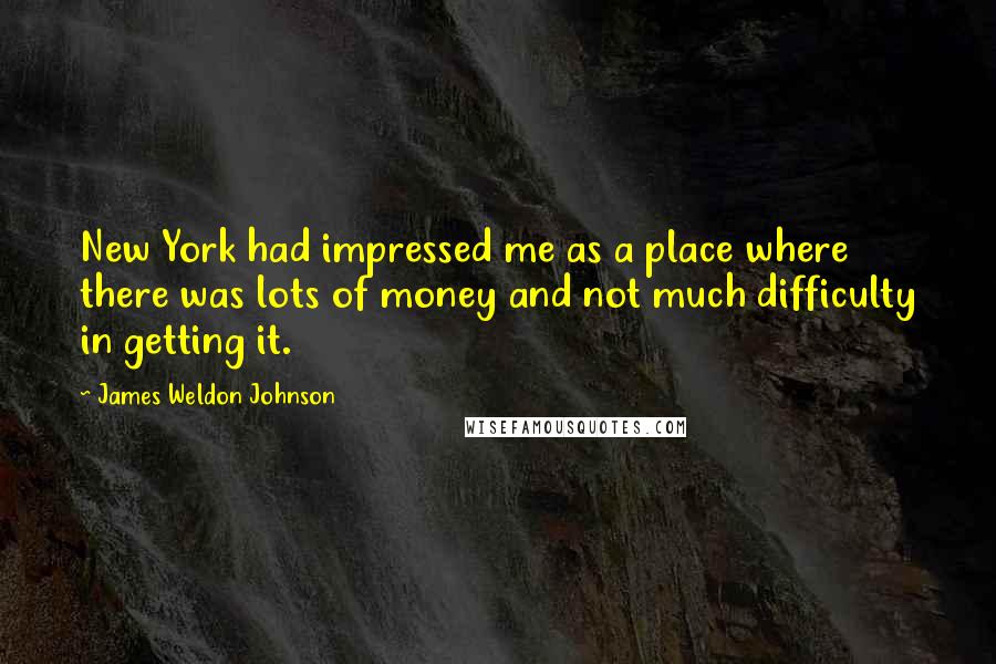 James Weldon Johnson Quotes: New York had impressed me as a place where there was lots of money and not much difficulty in getting it.